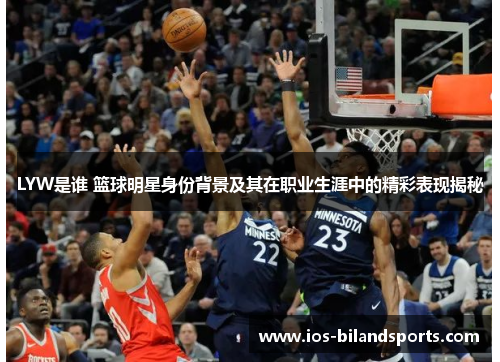 LYW是谁 篮球明星身份背景及其在职业生涯中的精彩表现揭秘