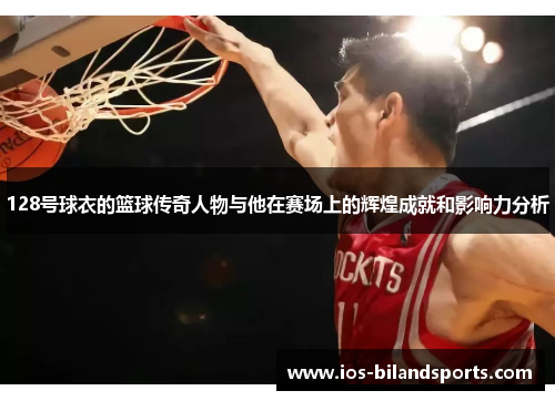128号球衣的篮球传奇人物与他在赛场上的辉煌成就和影响力分析