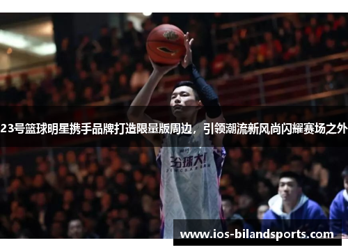 23号篮球明星携手品牌打造限量版周边，引领潮流新风尚闪耀赛场之外