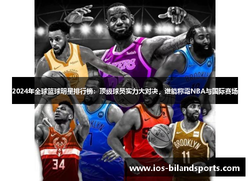 2024年全球篮球明星排行榜：顶级球员实力大对决，谁能称霸NBA与国际赛场