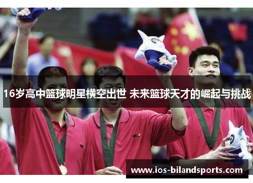 16岁高中篮球明星横空出世 未来篮球天才的崛起与挑战