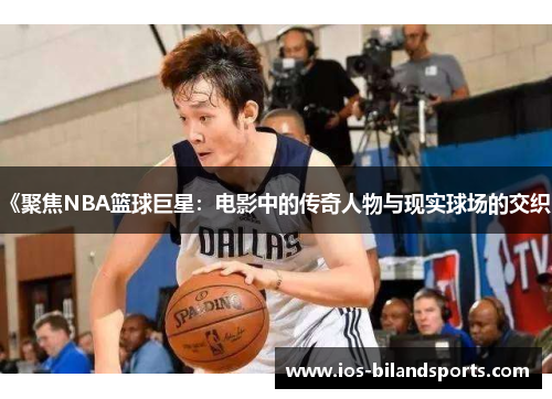 《聚焦NBA篮球巨星：电影中的传奇人物与现实球场的交织》