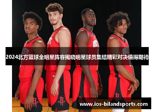 2024北方篮球全明星阵容揭晓明星球员集结精彩对决值得期待
