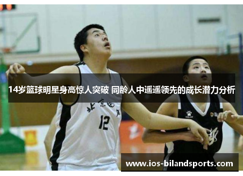 14岁篮球明星身高惊人突破 同龄人中遥遥领先的成长潜力分析