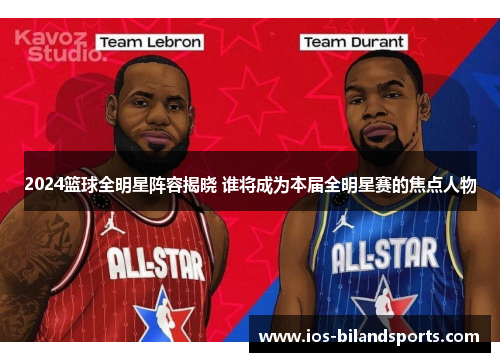 2024篮球全明星阵容揭晓 谁将成为本届全明星赛的焦点人物