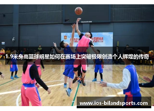 1.9米身高篮球明星如何在赛场上突破极限创造个人辉煌的传奇