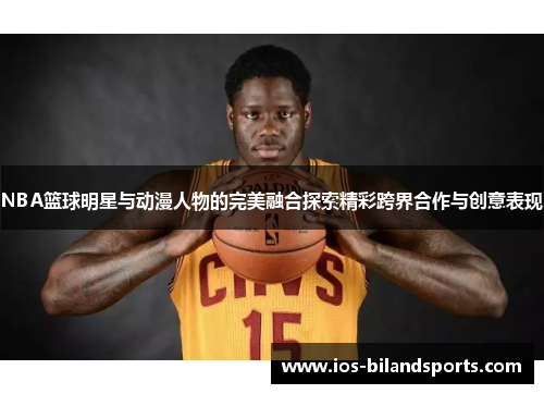 NBA篮球明星与动漫人物的完美融合探索精彩跨界合作与创意表现