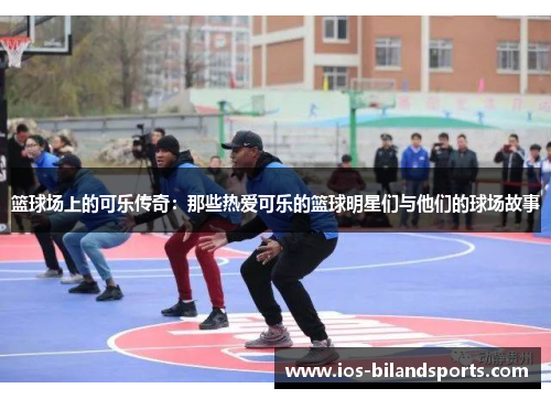 篮球场上的可乐传奇：那些热爱可乐的篮球明星们与他们的球场故事
