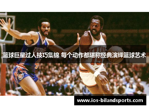 篮球巨星过人技巧集锦 每个动作都堪称经典演绎篮球艺术