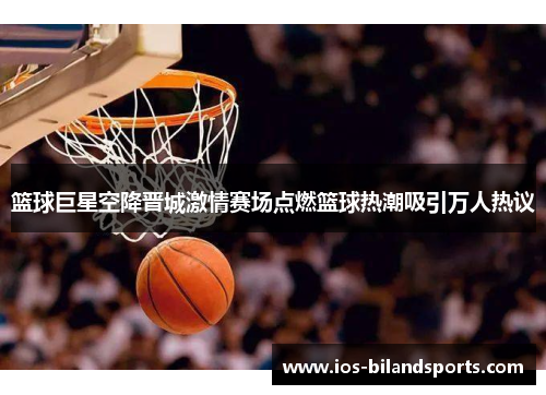 篮球巨星空降晋城激情赛场点燃篮球热潮吸引万人热议