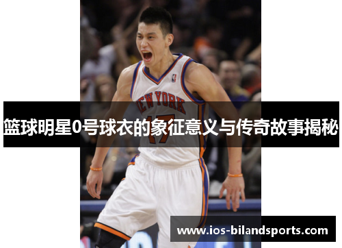 篮球明星0号球衣的象征意义与传奇故事揭秘