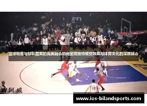 篮球明星与球队图案的完美融合如何呈现独特视觉效果与体育文化的深度结合