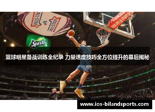 篮球明星备战训练全纪录 力量速度技巧全方位提升的幕后揭秘