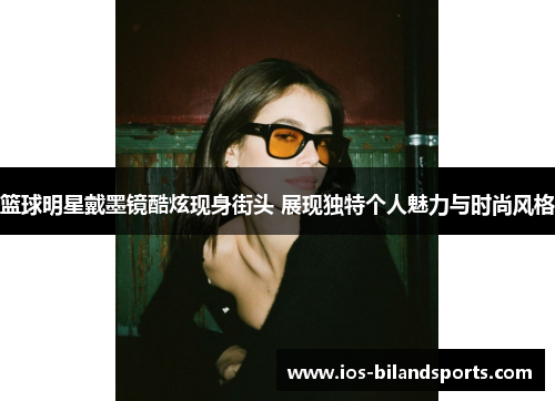 篮球明星戴墨镜酷炫现身街头 展现独特个人魅力与时尚风格
