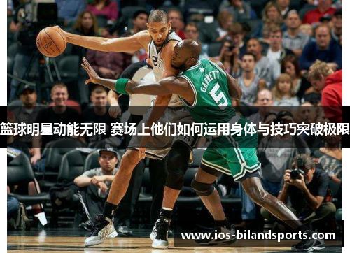 篮球明星动能无限 赛场上他们如何运用身体与技巧突破极限