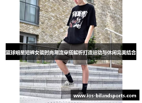 篮球明星短裤女装时尚潮流穿搭解析打造运动与休闲完美结合