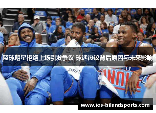 篮球明星拒绝上场引发争议 球迷热议背后原因与未来影响