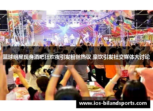 篮球明星现身酒吧狂欢夜引发粉丝热议 豪饮引发社交媒体大讨论