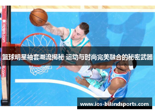 篮球明星袖套潮流揭秘 运动与时尚完美融合的秘密武器