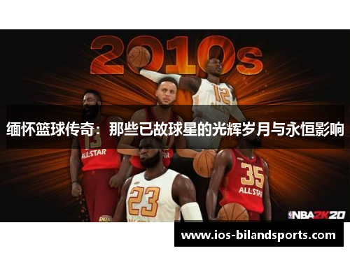 缅怀篮球传奇：那些已故球星的光辉岁月与永恒影响