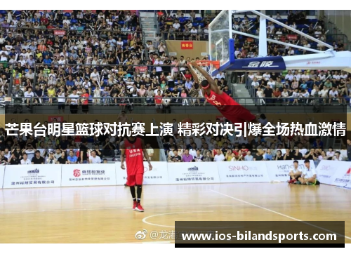 芒果台明星篮球对抗赛上演 精彩对决引爆全场热血激情