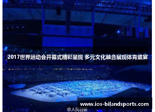 2017世界运动会开幕式精彩呈现 多元文化融合展现体育盛宴